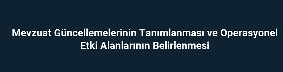 Mevzuat Güncellemelerinin Tanımlanması ve Operasyonel Etki Alanlarının Belirlenmesi