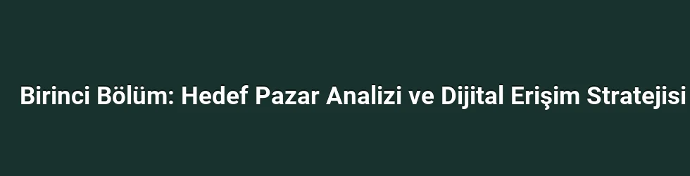Birinci Bölüm: Hedef Pazar Analizi ve Dijital Erişim Stratejisi