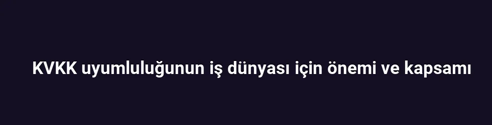 KVKK uyumluluğunun iş dünyası için önemi ve kapsamı