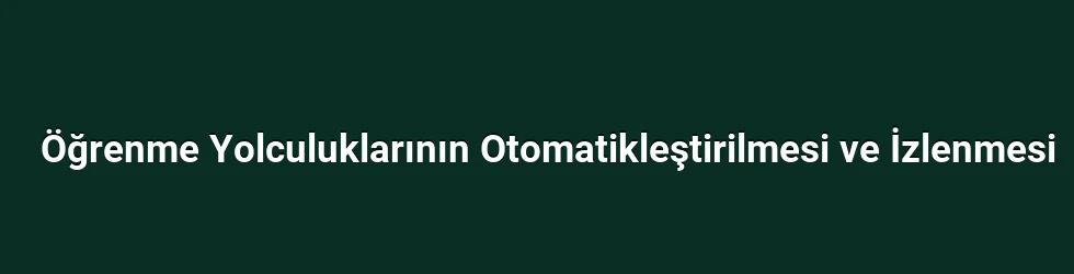 Öğrenme Yolculuklarının Otomatikleştirilmesi ve İzlenmesi