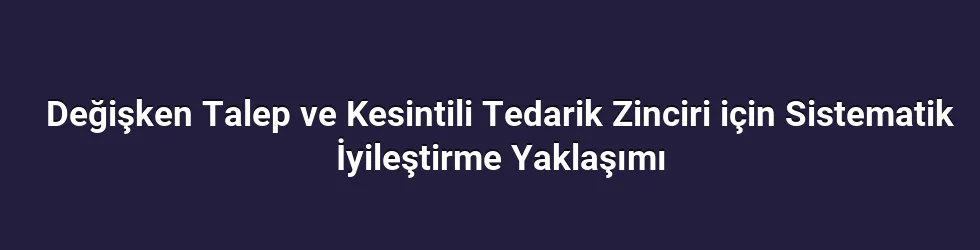 Değişken Talep ve Kesintili Tedarik Zinciri için Sistematik İyileştirme Yaklaşımı