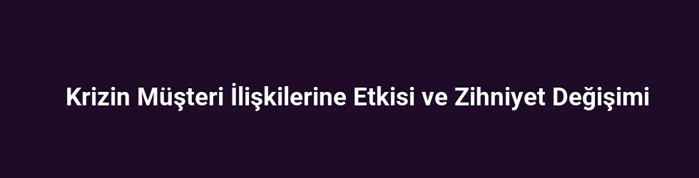 Krizin Müşteri İlişkilerine Etkisi ve Zihniyet Değişimi