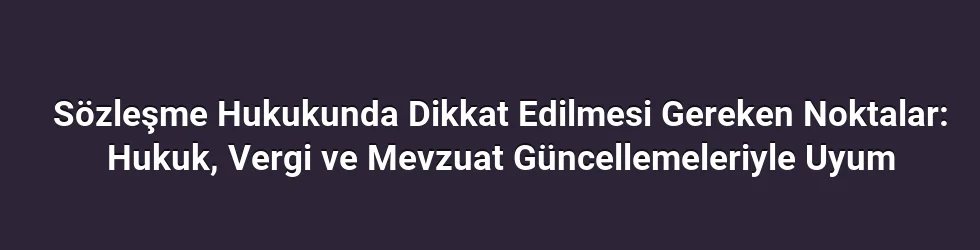 Sözleşme Hukukunda Dikkat Edilmesi Gereken Noktalar: Hukuk, Vergi ve Mevzuat Güncellemeleriyle Uyum