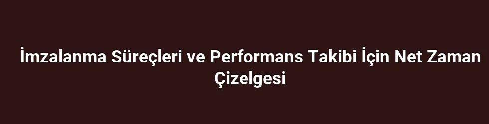 İmzalanma Süreçleri ve Performans Takibi İçin Net Zaman Çizelgesi