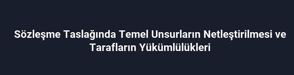 Sözleşme Taslağında Temel Unsurların Netleştirilmesi ve Tarafların Yükümlülükleri