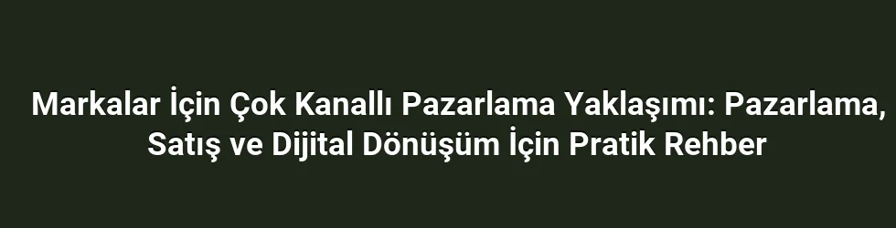 Markalar İçin Çok Kanallı Pazarlama Yaklaşımı: Pazarlama, Satış ve Dijital Dönüşüm İçin Pratik Rehber