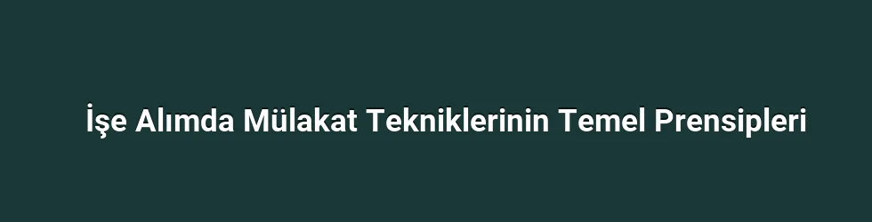 İşe Alımda Mülakat Tekniklerinin Temel Prensipleri