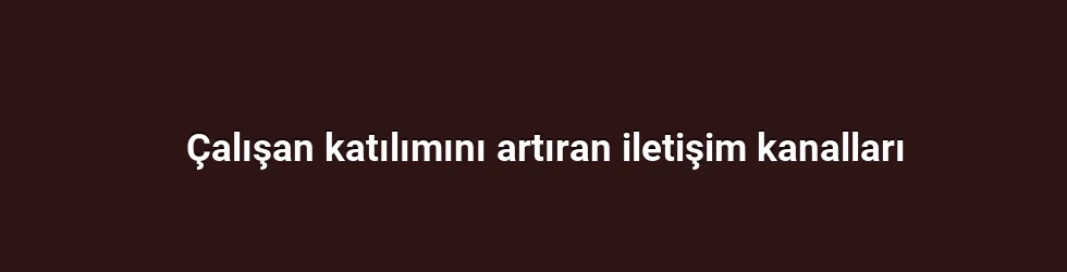 Çalışan katılımını artıran iletişim kanalları