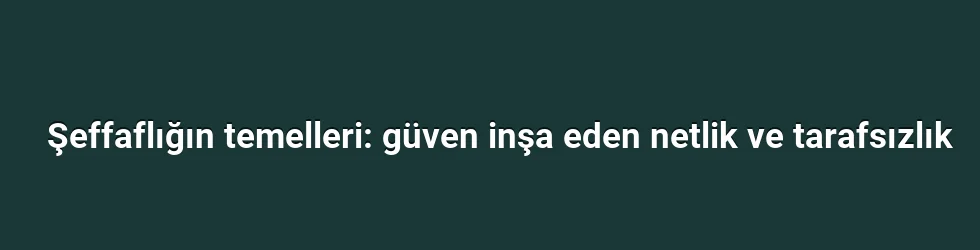 Şeffaflığın temelleri: güven inşa eden netlik ve tarafsızlık