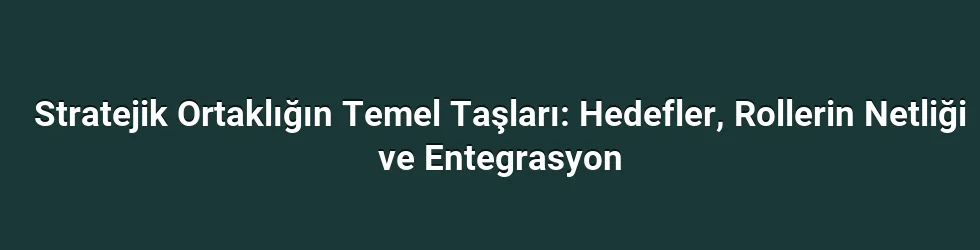 Stratejik Ortaklığın Temel Taşları: Hedefler, Rollerin Netliği ve Entegrasyon