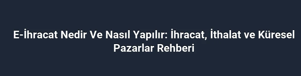 E-İhracat Nedir Ve Nasıl Yapılır: İhracat, İthalat ve Küresel Pazarlar Rehberi