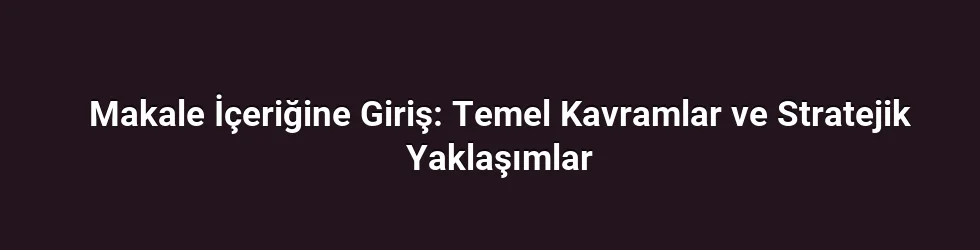 Makale İçeriğine Giriş: Temel Kavramlar ve Stratejik Yaklaşımlar