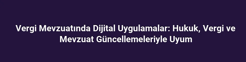 Vergi Mevzuatında Dijital Uygulamalar: Hukuk, Vergi ve Mevzuat Güncellemeleriyle Uyum
