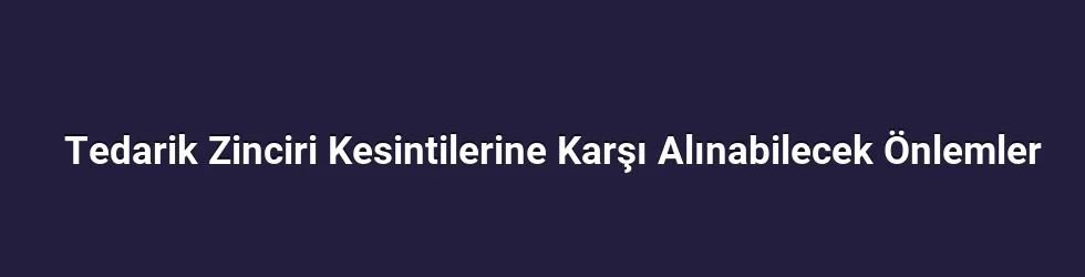 Tedarik Zinciri Kesintilerine Karşı Alınabilecek Önlemler