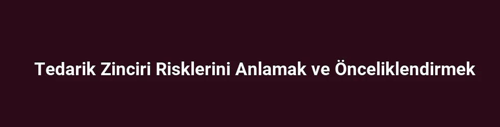 Tedarik Zinciri Risklerini Anlamak ve Önceliklendirmek