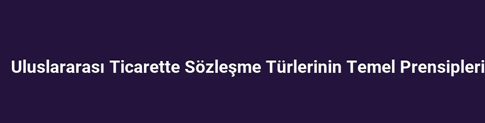 Uluslararası Ticarette Sözleşme Türlerinin Temel Prensipleri