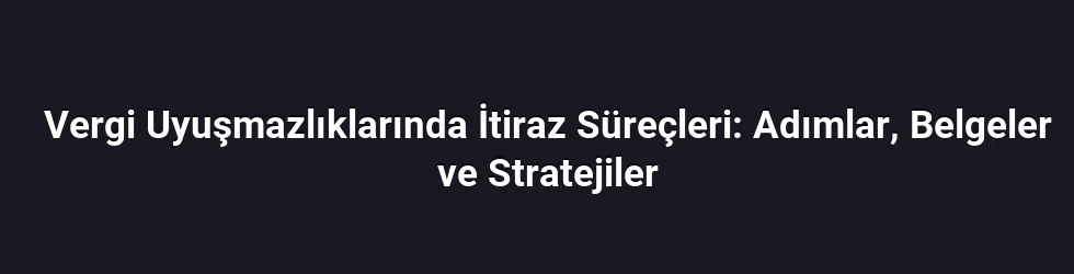 Vergi Uyuşmazlıklarında İtiraz Süreçleri: Adımlar, Belgeler ve Stratejiler