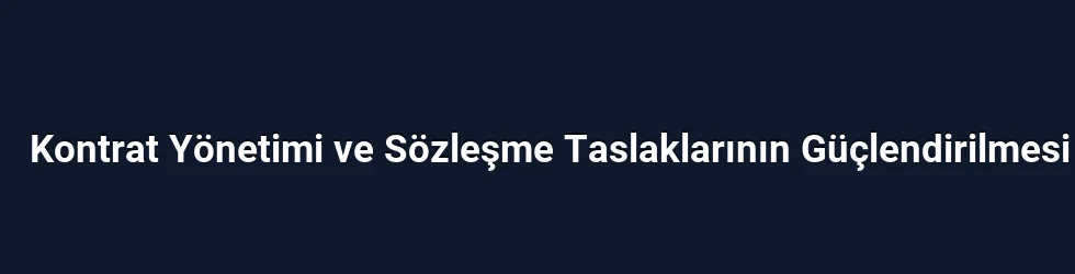 Kontrat Yönetimi ve Sözleşme Taslaklarının Güçlendirilmesi