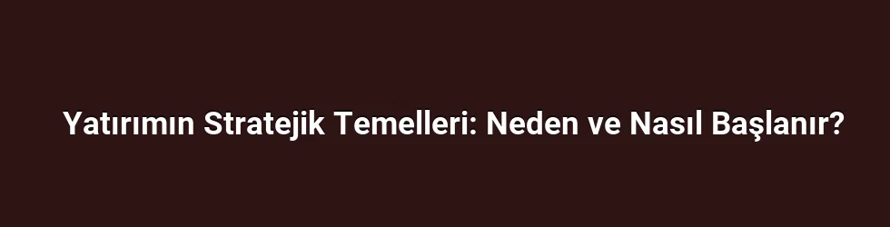 Yatırımın Stratejik Temelleri: Neden ve Nasıl Başlanır?