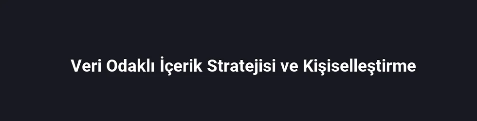 Veri Odaklı İçerik Stratejisi ve Kişiselleştirme