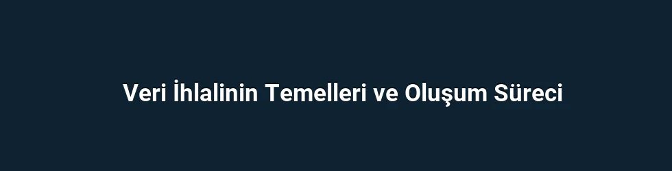 Veri İhlalinin Temelleri ve Oluşum Süreci