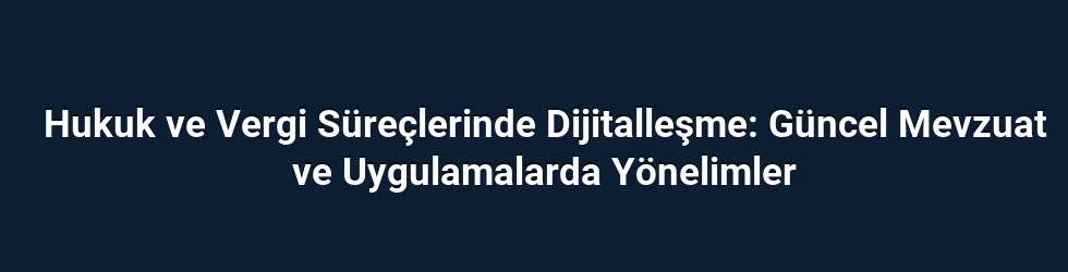 Hukuk ve Vergi Süreçlerinde Dijitalleşme: Güncel Mevzuat ve Uygulamalarda Yönelimler