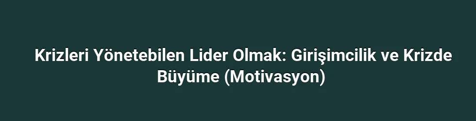 Krizleri Yönetebilen Lider Olmak: Girişimcilik ve Krizde Büyüme (Motivasyon) 