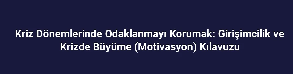 Kriz Dönemlerinde Odaklanmayı Korumak: Girişimcilik ve Krizde Büyüme (Motivasyon) Kılavuzu
