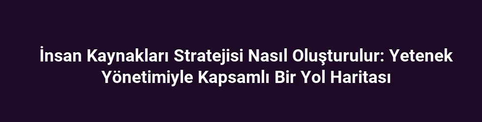 İnsan Kaynakları Stratejisi Nasıl Oluşturulur: Yetenek Yönetimiyle Kapsamlı Bir Yol Haritası