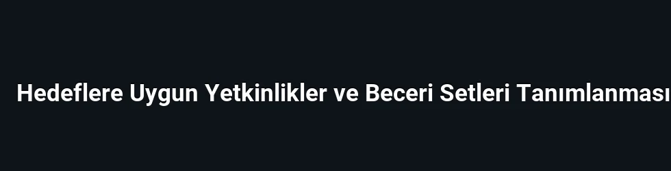 Hedeflere Uygun Yetkinlikler ve Beceri Setleri Tanımlanması