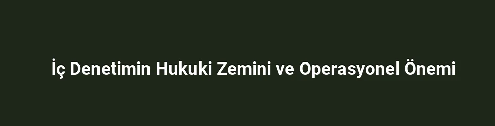 İç Denetimin Hukuki Zemini ve Operasyonel Önemi