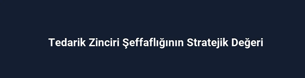 Tedarik Zinciri Şeffaflığının Stratejik Değeri