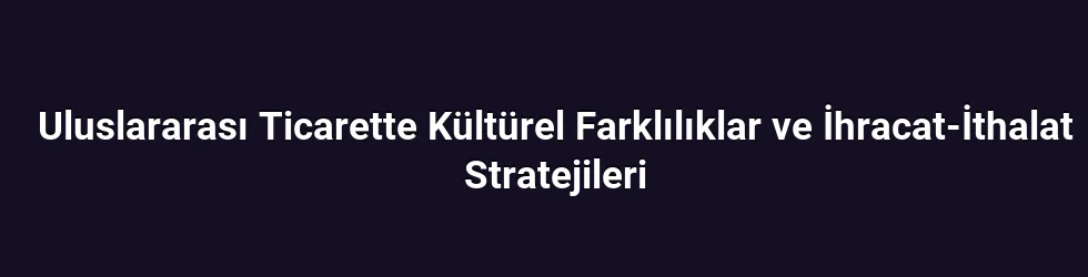 Uluslararası Ticarette Kültürel Farklılıklar ve İhracat-İthalat Stratejileri