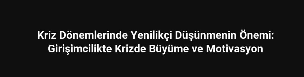 Kriz Dönemlerinde Yenilikçi Düşünmenin Önemi: Girişimcilikte Krizde Büyüme ve Motivasyon