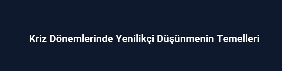 Kriz Dönemlerinde Yenilikçi Düşünmenin Temelleri