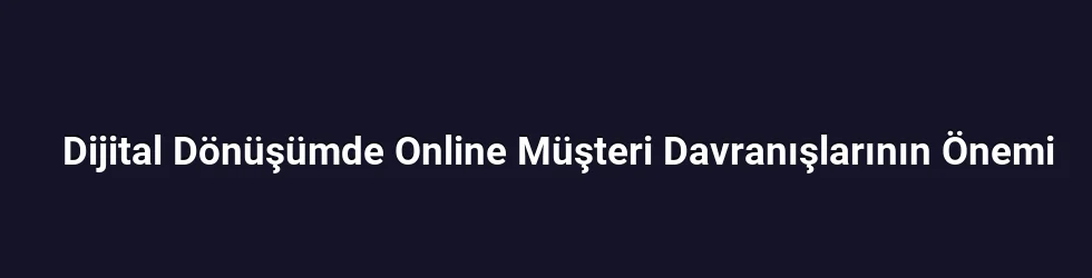 Dijital Dönüşümde Online Müşteri Davranışlarının Önemi