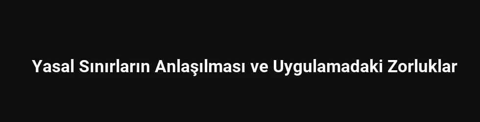 Yasal Sınırların Anlaşılması ve Uygulamadaki Zorluklar