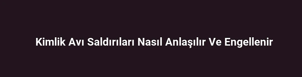 Kimlik Avı Saldırıları Nasıl Anlaşılır Ve Engellenir
