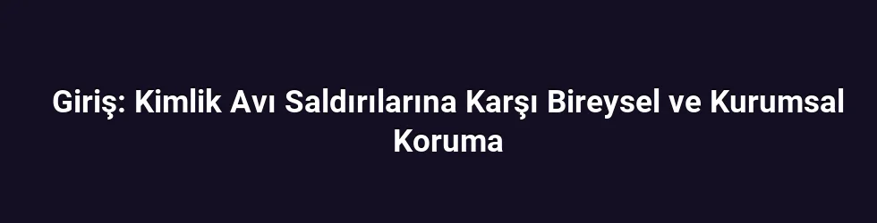 Giriş: Kimlik Avı Saldırılarına Karşı Bireysel ve Kurumsal Koruma