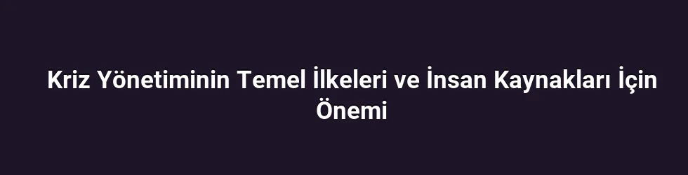 Kriz Yönetiminin Temel İlkeleri ve İnsan Kaynakları İçin Önemi