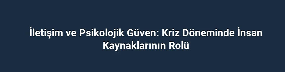 İletişim ve Psikolojik Güven: Kriz Döneminde İnsan Kaynaklarının Rolü