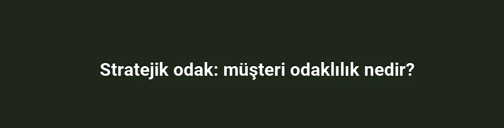 Stratejik odak: müşteri odaklılık nedir?
